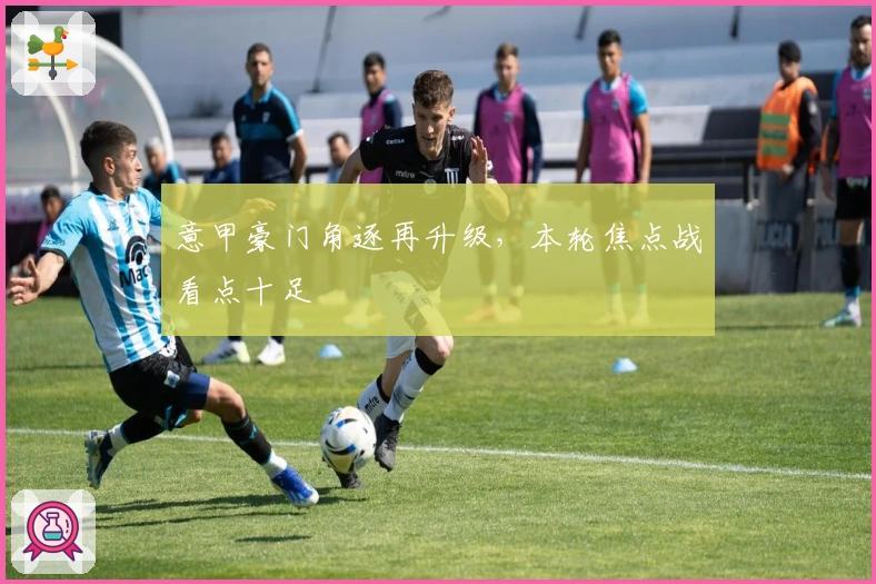 意甲豪门角逐再升级,本轮焦点战看点十足