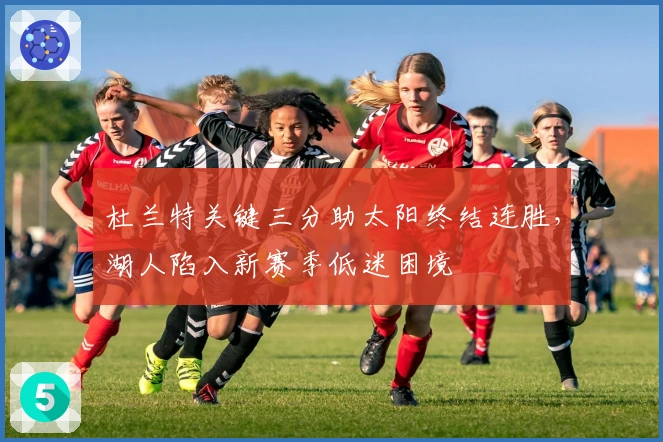 杜兰特关键三分助太阳终结连胜，湖人陷入新赛季低迷困境