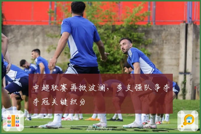 中超联赛再掀波澜，多支强队争夺夺冠关键积分