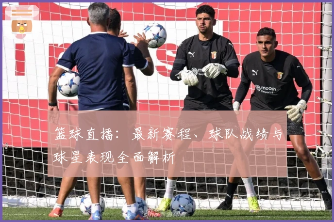 篮球直播：最新赛程、球队战绩与球星表现全面解析
