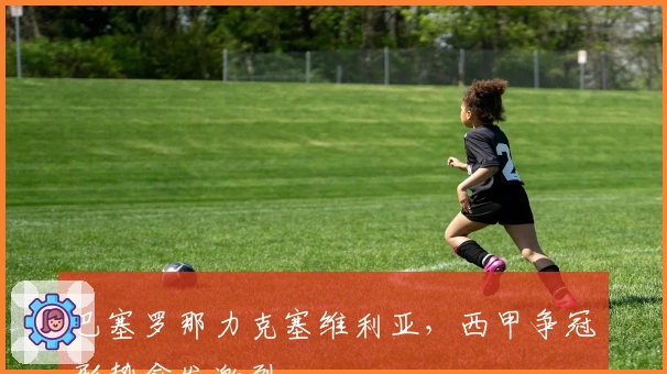 巴塞罗那力克塞维利亚，西甲争冠形势愈发激烈