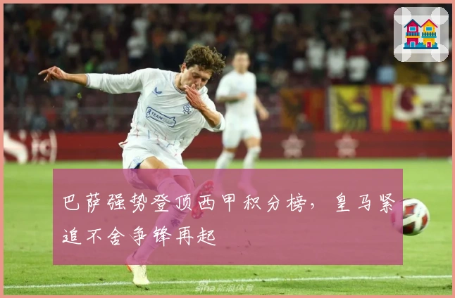 巴萨强势登顶西甲积分榜，皇马紧追不舍争锋再起