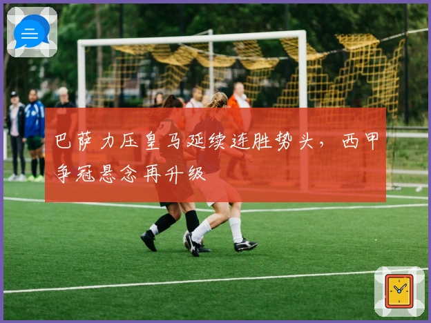 巴萨力压皇马延续连胜势头，西甲争冠悬念再升级
