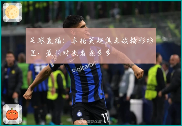 足球直播:本轮英超焦点战精彩纷呈,豪门对决看点多多