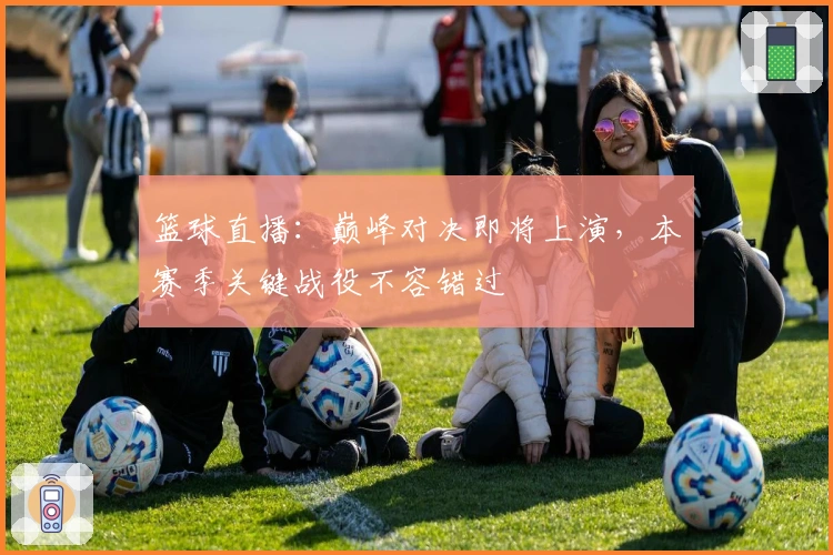 篮球直播：巅峰对决即将上演，本赛季关键战役不容错过