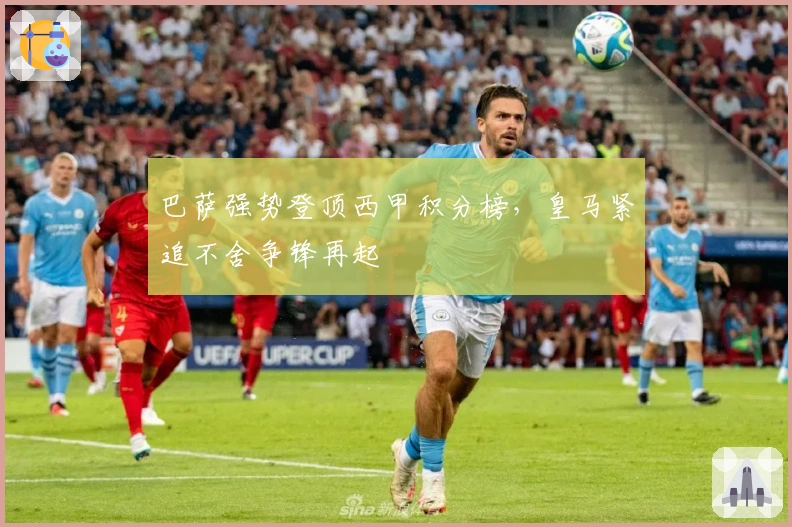 巴萨强势登顶西甲积分榜，皇马紧追不舍争锋再起