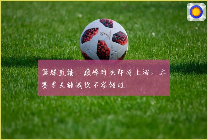 篮球直播:巅峰对决即将上演,本赛季关键战役不容错过