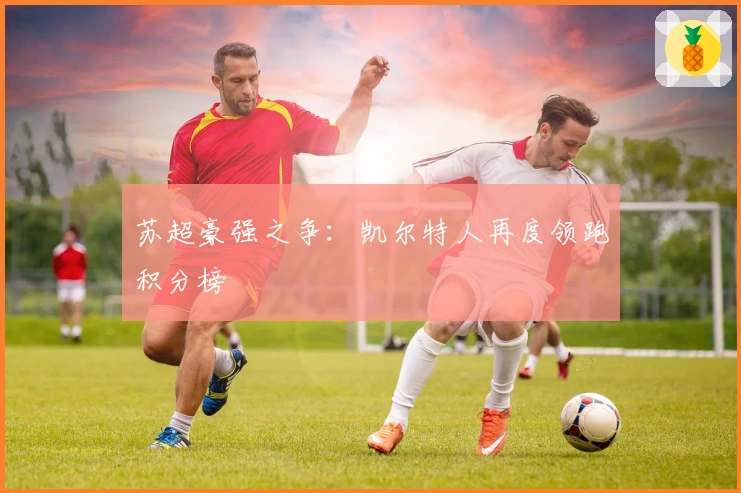 苏超豪强之争：凯尔特人再度领跑积分榜