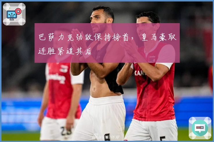 巴萨力克劲敌保持榜首，皇马豪取连胜紧追其后