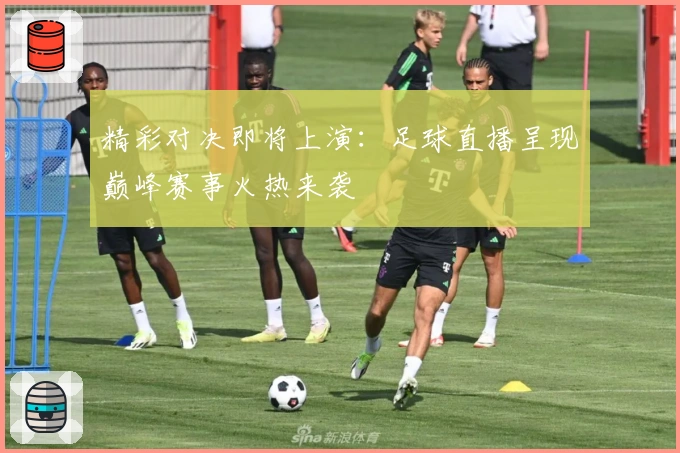 精彩对决即将上演：足球直播呈现巅峰赛事火热来袭