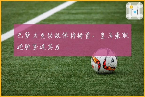 巴萨力克劲敌保持榜首,皇马豪取连胜紧追其后