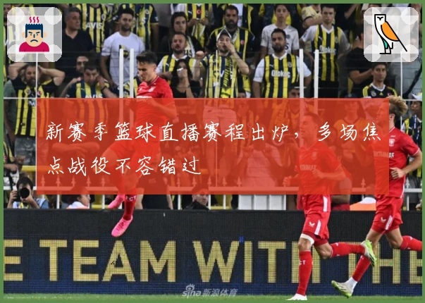 新赛季篮球直播赛程出炉，多场焦点战役不容错过