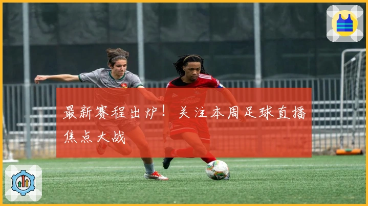 最新赛程出炉！关注本周足球直播焦点大战