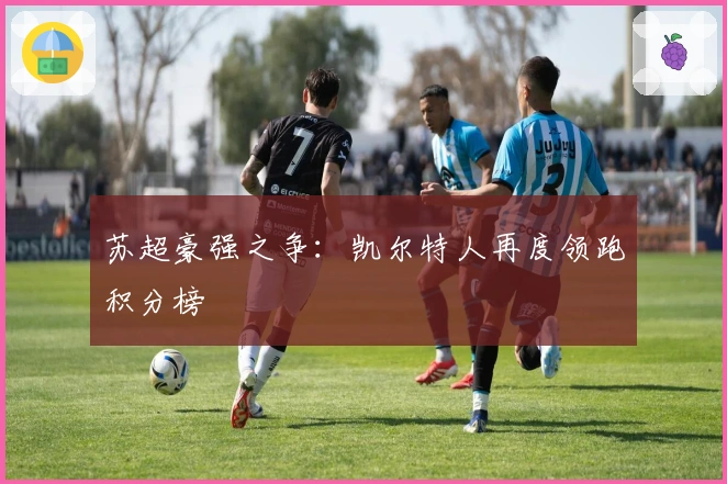 苏超豪强之争：凯尔特人再度领跑积分榜