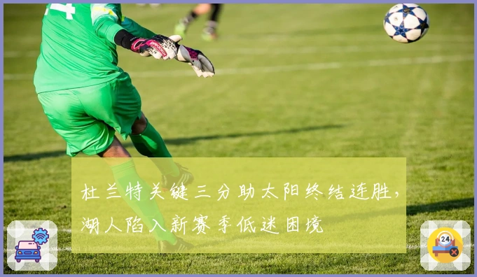 杜兰特关键三分助太阳终结连胜，湖人陷入新赛季低迷困境