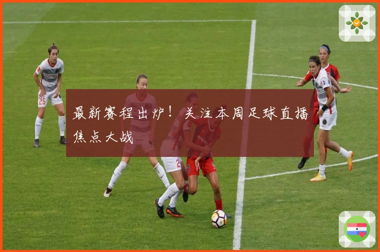 最新赛程出炉！关注本周足球直播焦点大战