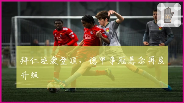 拜仁逆袭登顶，德甲争冠悬念再度升级