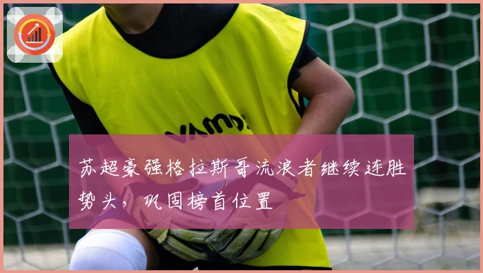 苏超豪强格拉斯哥流浪者继续连胜势头，巩固榜首位置