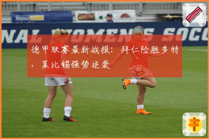德甲联赛最新战报：拜仁险胜多特，莱比锡强势逆袭