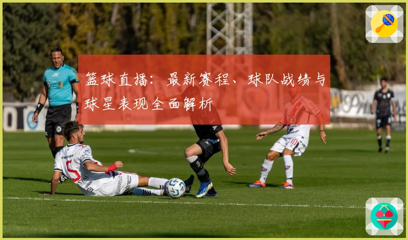 篮球直播：最新赛程、球队战绩与球星表现全面解析