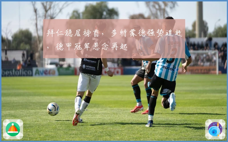 拜仁稳居榜首，多特蒙德强势追赶，德甲冠军悬念再起