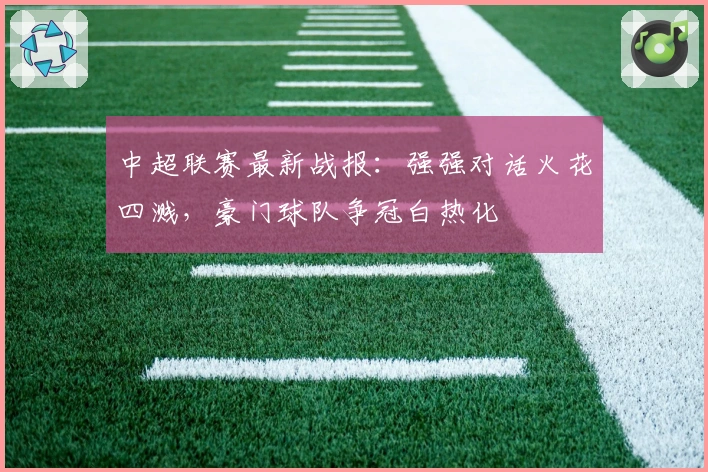 中超联赛最新战报:强强对话火花四溅,豪门球队争冠白热化