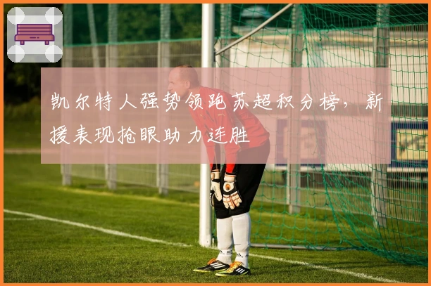 凯尔特人强势领跑苏超积分榜，新援表现抢眼助力连胜