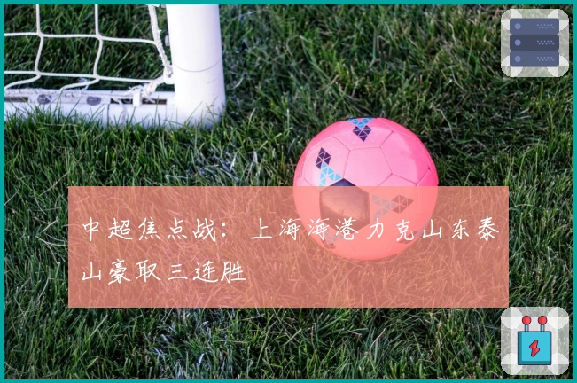中超焦点战：上海海港力克山东泰山豪取三连胜