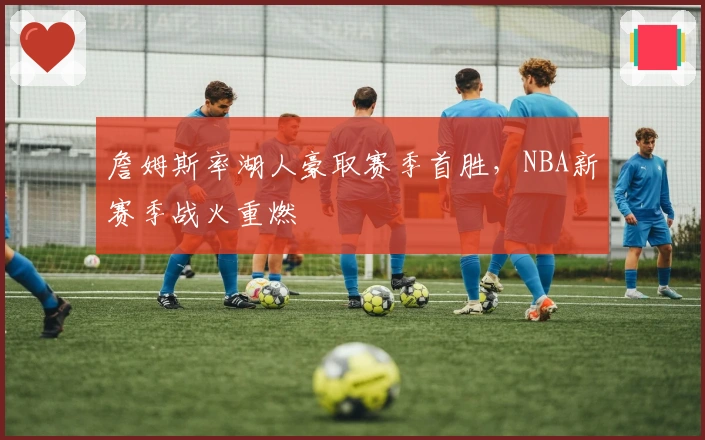 詹姆斯率湖人豪取赛季首胜，NBA新赛季战火重燃