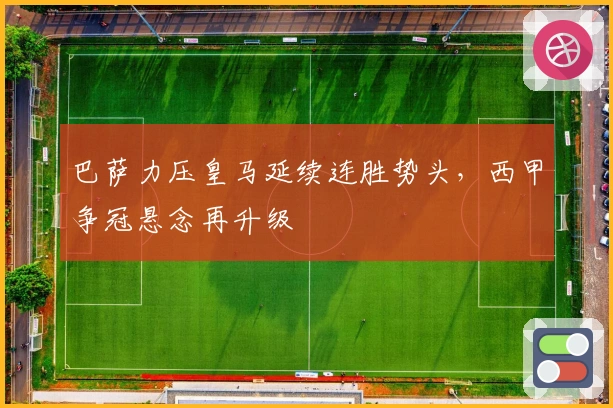 巴萨力压皇马延续连胜势头，西甲争冠悬念再升级